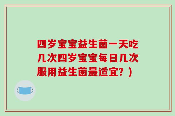 四岁宝宝益生菌一天吃几次四岁宝宝每日几次服用益生菌适宜?) 四岁宝宝益生菌一天吃几次四岁宝宝每日几次服用益生菌适宜?)