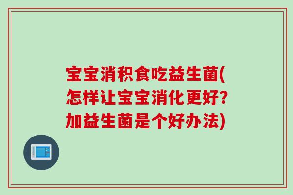 宝宝消积食吃益生菌(怎样让宝宝消化更好？加益生菌是个好办法)