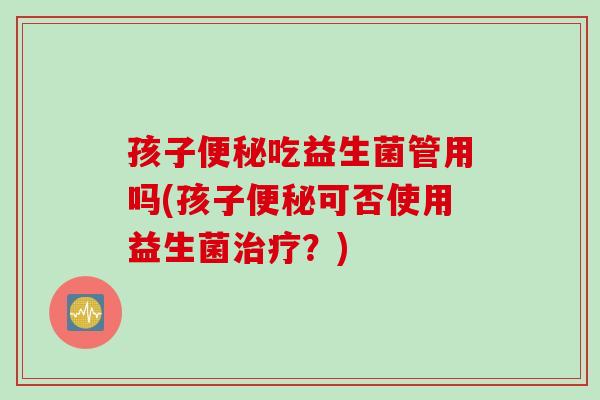 孩子吃益生菌管用吗(孩子可否使用益生菌?) 孩子吃益生菌管用吗(孩子可否使用益生菌?)