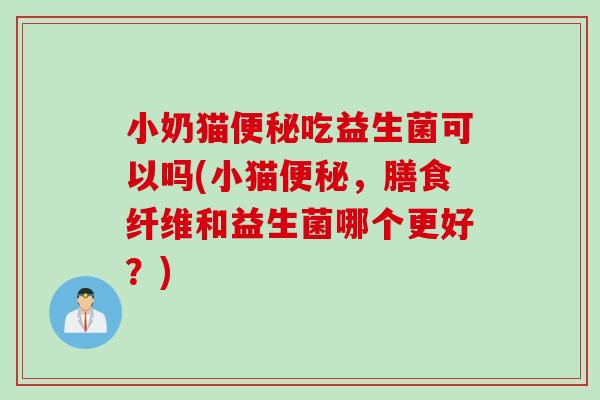 小奶猫吃益生菌可以吗(小猫，膳食纤维和益生菌哪个更好？)