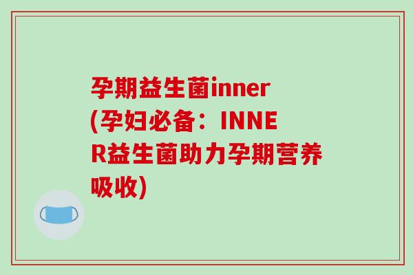 孕期益生菌inner(孕妇必备：INNER益生菌助力孕期营养吸收)