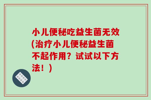 小儿便秘吃益生菌无效(治疗小儿便秘益生菌不起作用？试试以下方法！)