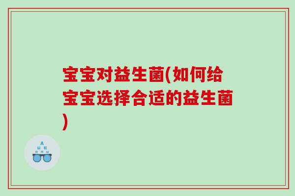 宝宝对益生菌(如何给宝宝选择合适的益生菌) 宝宝对益生菌(如何给宝宝选择合适的益生菌)