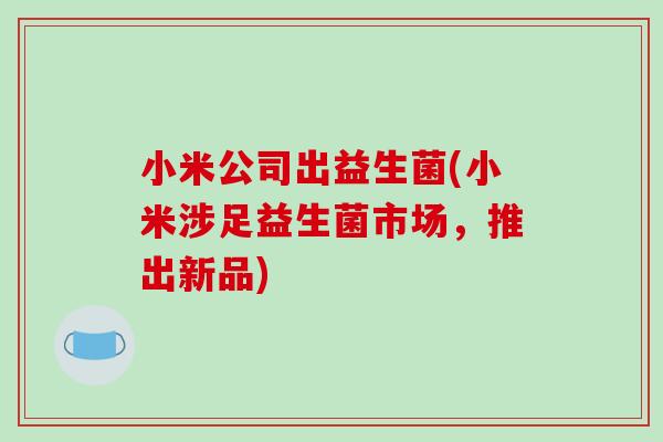 小米公司出益生菌(小米涉足益生菌市场,推出新品) 小米公司出益生菌(小米涉足益生菌市场,推出新品)