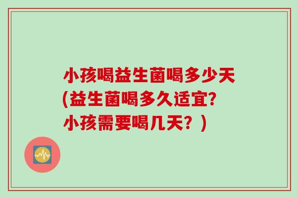 小孩喝益生菌喝多少天(益生菌喝多久适宜？小孩需要喝几天？)