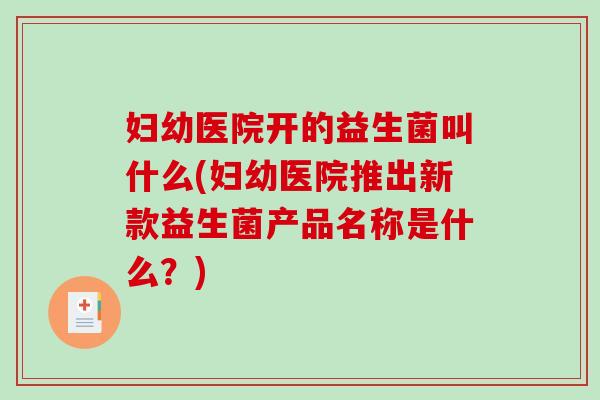 妇幼医院开的益生菌叫什么(妇幼医院推出新款益生菌产品名称是什么？)