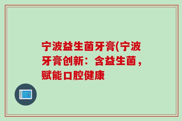 宁波益生菌牙膏(宁波牙膏创新:含益生菌,赋能口腔健康 宁波益生菌牙膏(宁波牙膏创新:含益生菌,赋能口腔健康