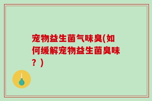 宠物益生菌气味臭(如何缓解宠物益生菌臭味？)