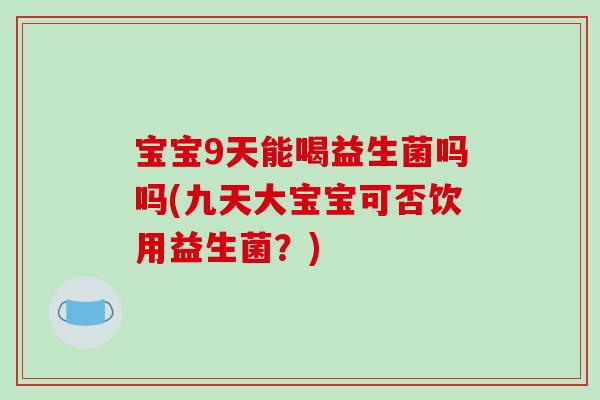 宝宝9天能喝益生菌吗吗(九天大宝宝可否饮用益生菌?) 宝宝9天能喝益生菌吗吗(九天大宝宝可否饮用益生菌?)