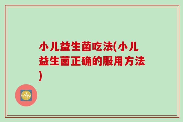 小儿益生菌吃法(小儿益生菌正确的服用方法) 小儿益生菌吃法(小儿益生菌正确的服用方法)