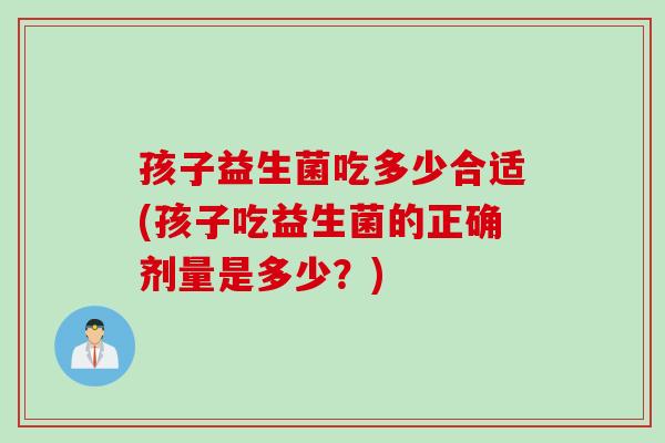 孩子益生菌吃多少合适(孩子吃益生菌的正确剂量是多少?) 孩子益生菌吃多少合适(孩子吃益生菌的正确剂量是多少?)