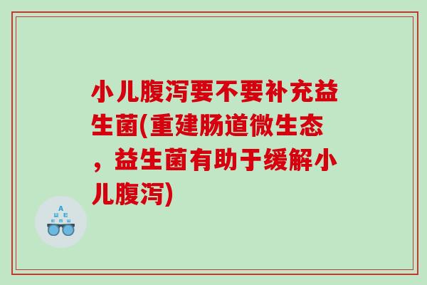 小儿腹泻要不要补充益生菌(重建肠道微生态，益生菌有助于缓解小儿腹泻)