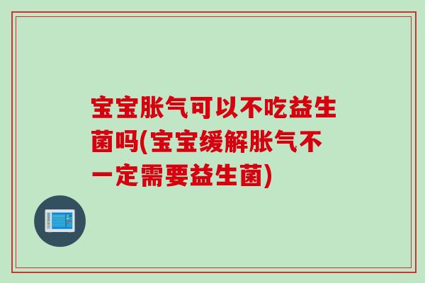宝宝可以不吃益生菌吗(宝宝缓解不一定需要益生菌) 宝宝可以不吃益生菌吗(宝宝缓解不一定需要益生菌)