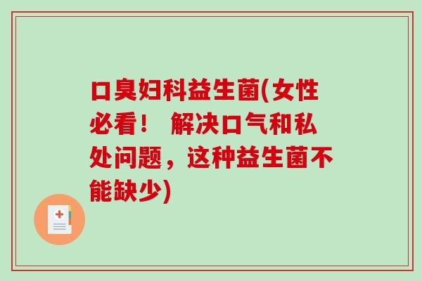 益生菌(女性必看! 解决口气和私处问题,这种益生菌不能缺少) 益生菌(女性必看! 解决口气和私处问题,这种益生菌不能缺少)