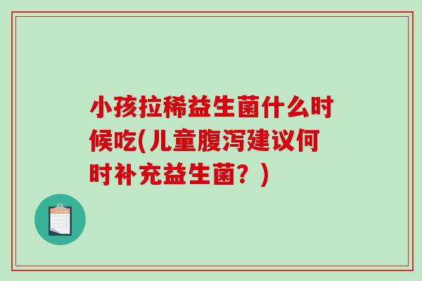 小孩拉稀益生菌什么时候吃(儿童建议何时补充益生菌?) 小孩拉稀益生菌什么时候吃(儿童建议何时补充益生菌?)