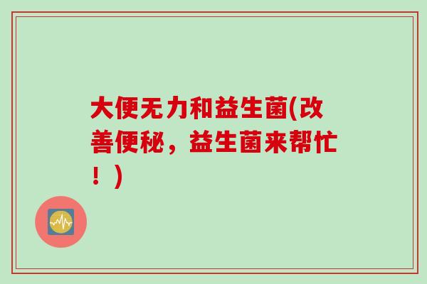 大便无力和益生菌(改善,益生菌来帮忙!) 大便无力和益生菌(改善,益生菌来帮忙!)