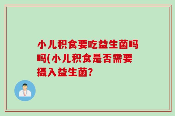 小儿积食要吃益生菌吗吗(小儿积食是否需要摄入益生菌? 小儿积食要吃益生菌吗吗(小儿积食是否需要摄入益生菌?