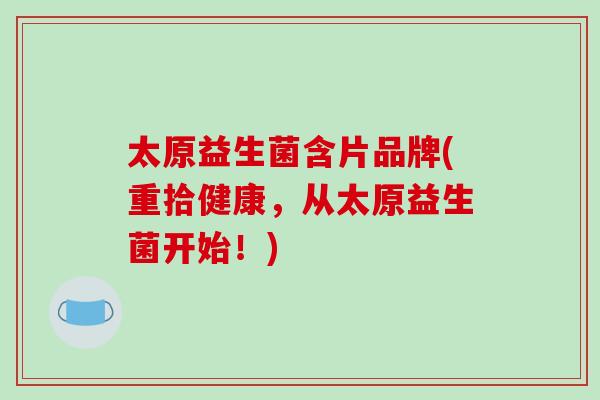 太原益生菌含片品牌(重拾健康，从太原益生菌开始！)