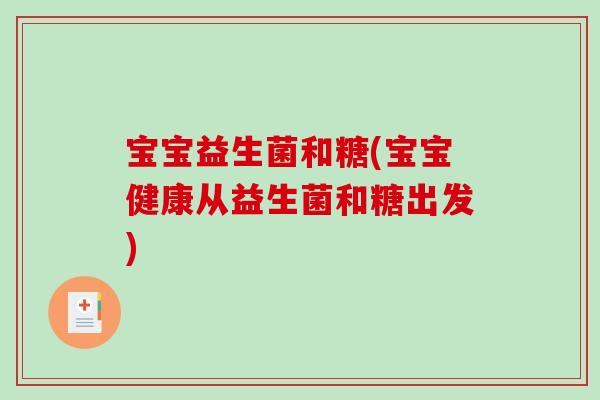 宝宝益生菌和糖(宝宝健康从益生菌和糖出发)