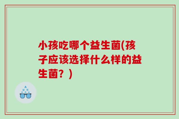小孩吃哪个益生菌(孩子应该选择什么样的益生菌？)