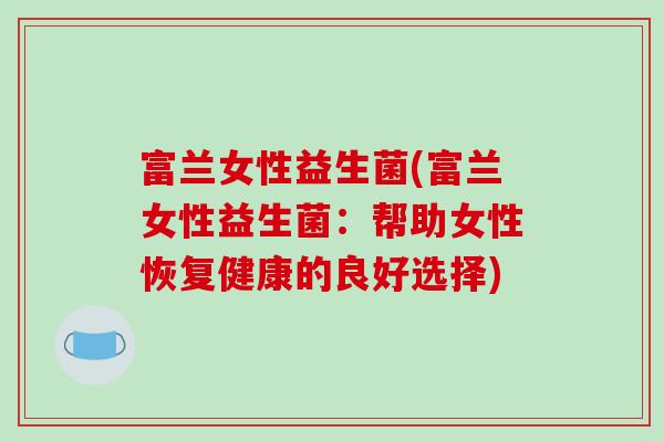 富兰女性益生菌(富兰女性益生菌:帮助女性恢复健康的良好选择) 富兰女性益生菌(富兰女性益生菌:帮助女性恢复健康的良好选择)