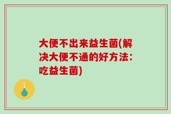 大便不出来益生菌(解决大便不通的好方法：吃益生菌)