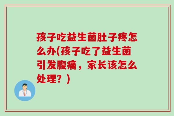 孩子吃益生菌肚子疼怎么办(孩子吃了益生菌引发，家长该怎么处理？)