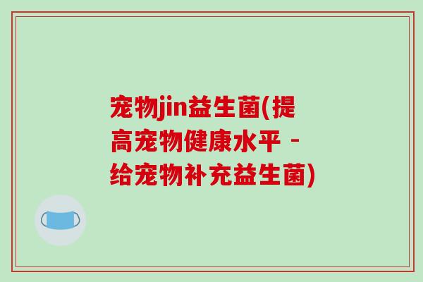 宠物jin益生菌(提高宠物健康水平 - 给宠物补充益生菌) 宠物jin益生菌(提高宠物健康水平 - 给宠物补充益生菌)