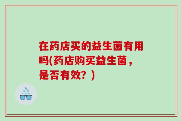 在药店买的益生菌有用吗(药店购买益生菌，是否有效？)