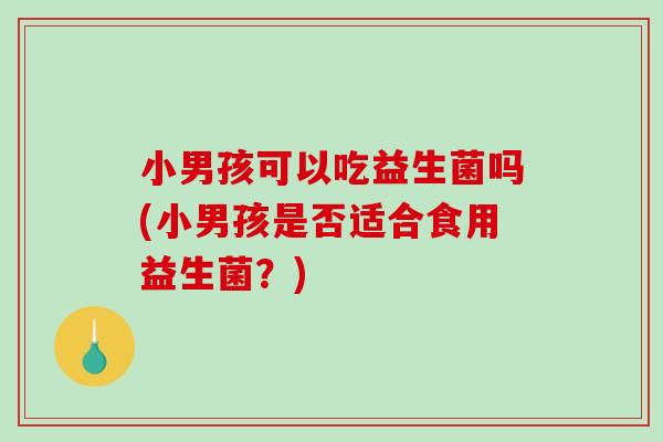 小男孩可以吃益生菌吗(小男孩是否适合食用益生菌?) 小男孩可以吃益生菌吗(小男孩是否适合食用益生菌?)