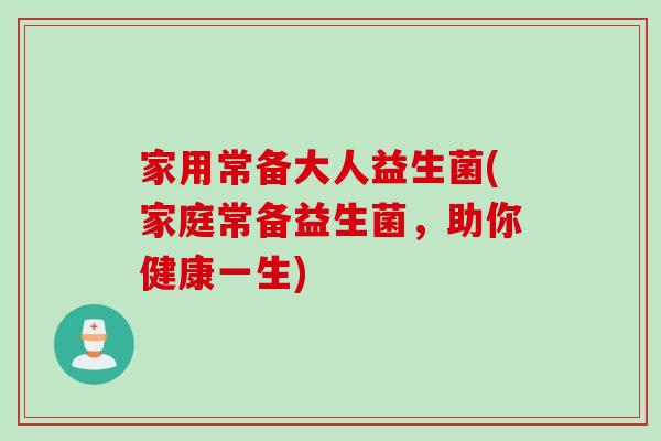 家用常备大人益生菌(家庭常备益生菌,助你健康一生) 家用常备大人益生菌(家庭常备益生菌,助你健康一生)