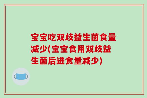 宝宝吃双歧益生菌食量减少(宝宝食用双歧益生菌后进食量减少) 宝宝吃双歧益生菌食量减少(宝宝食用双歧益生菌后进食量减少)