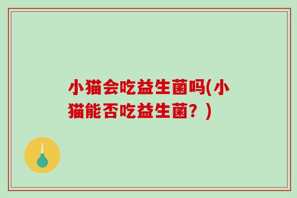 小猫会吃益生菌吗(小猫能否吃益生菌?) 小猫会吃益生菌吗(小猫能否吃益生菌?)