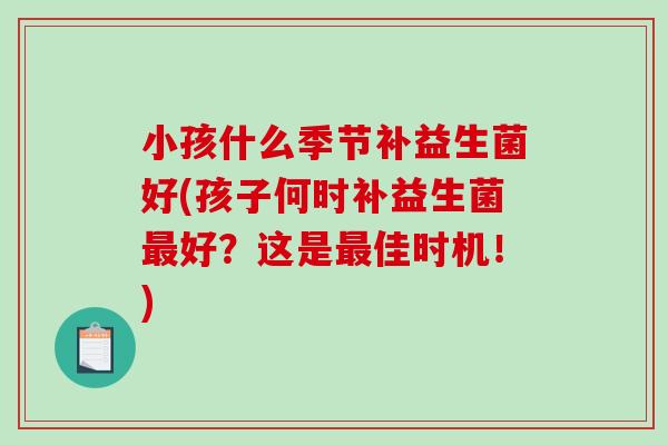 小孩什么季节补益生菌好(孩子何时补益生菌好?这是佳时机!) 小孩什么季节补益生菌好(孩子何时补益生菌好?这是佳时机!)