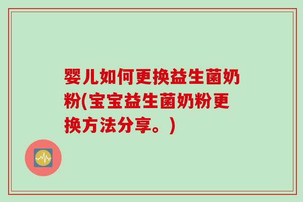 婴儿如何更换益生菌奶粉(宝宝益生菌奶粉更换方法分享。)