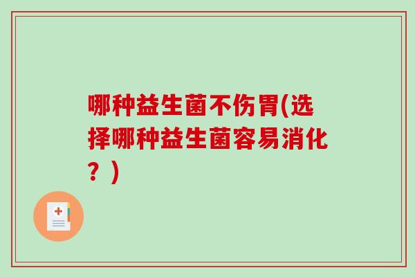 哪种益生菌不伤胃(选择哪种益生菌容易消化?) 哪种益生菌不伤胃(选择哪种益生菌容易消化?)