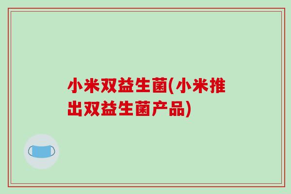 小米双益生菌(小米推出双益生菌产品) 小米双益生菌(小米推出双益生菌产品)