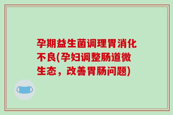 孕期益生菌调理胃(孕妇调整肠道微生态,改善问题) 孕期益生菌调理胃(孕妇调整肠道微生态,改善问题)