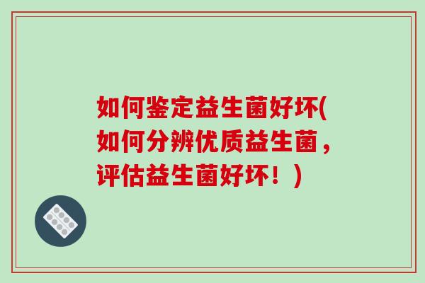 如何鉴定益生菌好坏(如何分辨优质益生菌，评估益生菌好坏！)