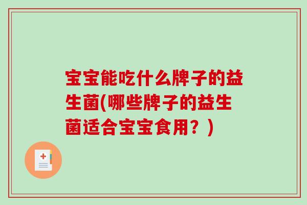 宝宝能吃什么牌子的益生菌(哪些牌子的益生菌适合宝宝食用?) 宝宝能吃什么牌子的益生菌(哪些牌子的益生菌适合宝宝食用?)