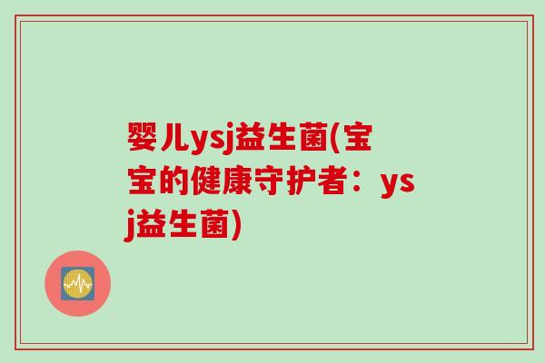 婴儿ysj益生菌(宝宝的健康守护者:ysj益生菌) 婴儿ysj益生菌(宝宝的健康守护者:ysj益生菌)