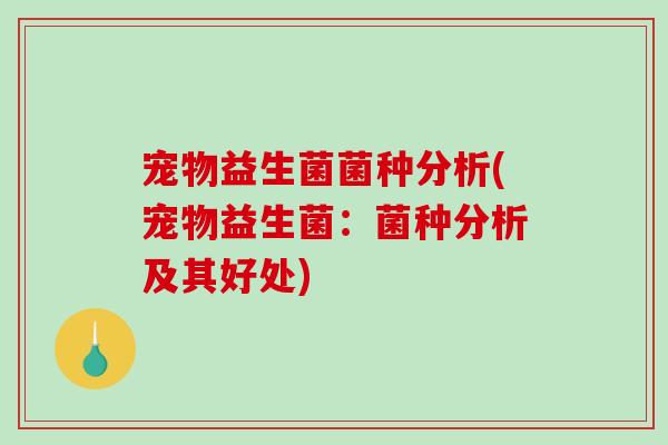 宠物益生菌菌种分析(宠物益生菌：菌种分析及其好处)