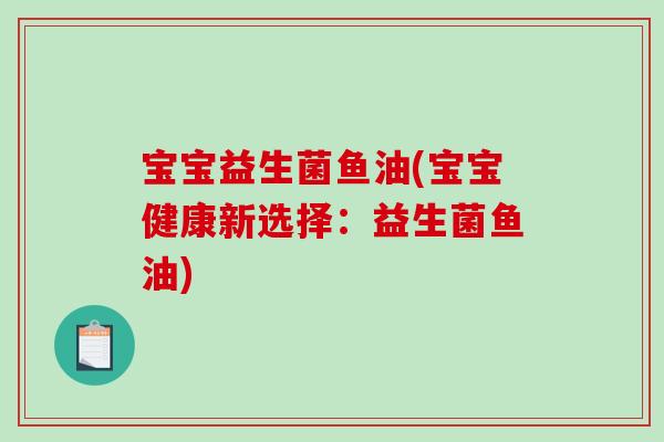 宝宝益生菌鱼油(宝宝健康新选择:益生菌鱼油) 宝宝益生菌鱼油(宝宝健康新选择:益生菌鱼油)