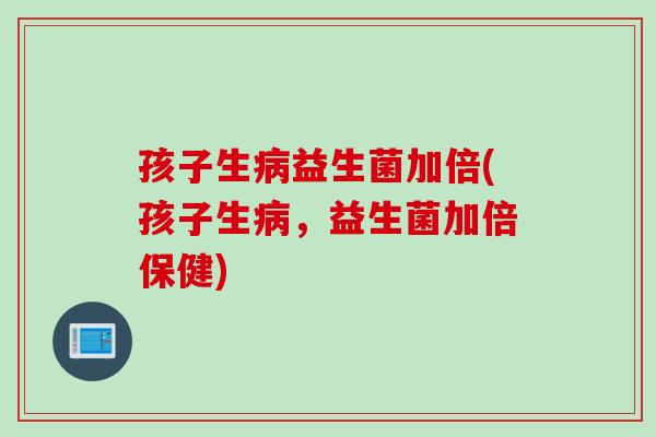 孩子生益生菌加倍(孩子生,益生菌加倍保健) 孩子生益生菌加倍(孩子生,益生菌加倍保健)
