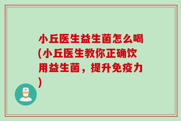 小丘医生益生菌怎么喝(小丘医生教你正确饮用益生菌,提升力) 小丘医生益生菌怎么喝(小丘医生教你正确饮用益生菌,提升力)