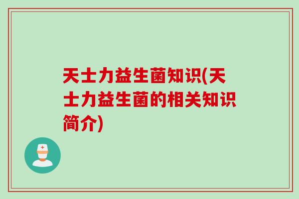 天士力益生菌知识(天士力益生菌的相关知识简介)