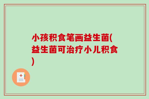 小孩积食笔画益生菌(益生菌可小儿积食) 小孩积食笔画益生菌(益生菌可小儿积食)