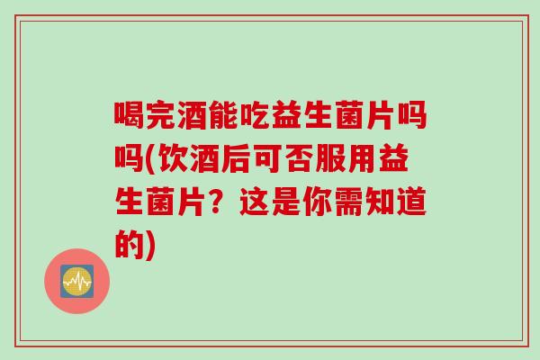 喝完酒能吃益生菌片吗吗(饮酒后可否服用益生菌片?这是你需知道的) 喝完酒能吃益生菌片吗吗(饮酒后可否服用益生菌片?这是你需知道的)