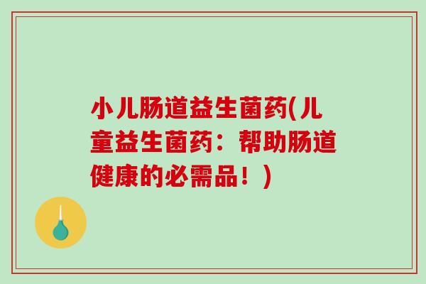 小儿肠道益生菌药(儿童益生菌药：帮助肠道健康的必需品！)