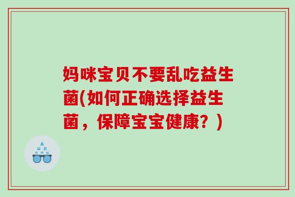 妈咪宝贝不要乱吃益生菌(如何正确选择益生菌,保障宝宝健康?) 妈咪宝贝不要乱吃益生菌(如何正确选择益生菌,保障宝宝健康?)
